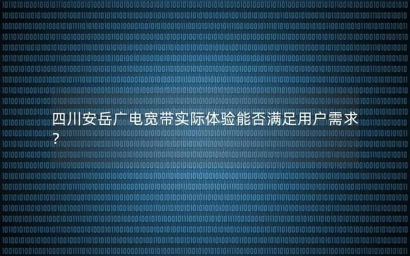 四川安岳广电宽带实际体验能否满足用户需求？