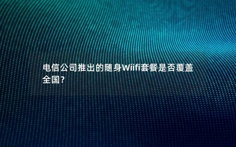 电信公司推出的随身Wiifi套餐是否覆盖全国？
