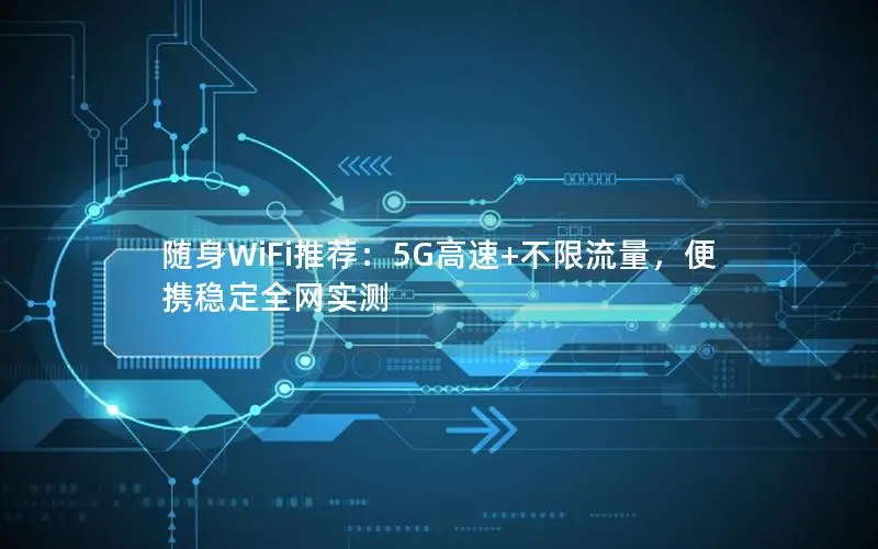 随身WiFi推荐：5G高速+不限流量，便携稳定全网实测