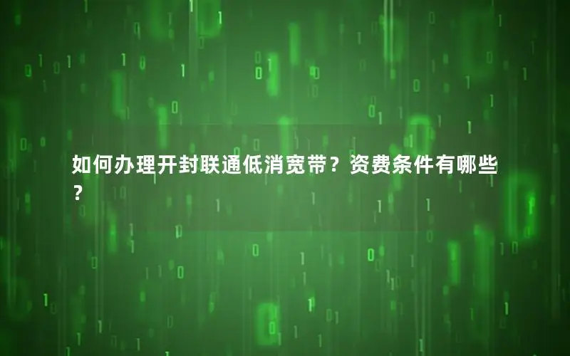 如何办理开封联通低消宽带？资费条件有哪些？