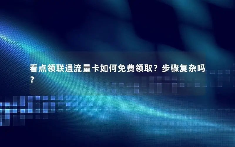 看点领联通流量卡如何免费领取？步骤复杂吗？