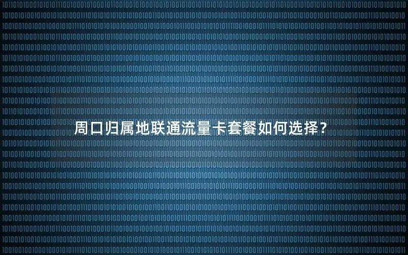 周口归属地联通流量卡套餐如何选择？
