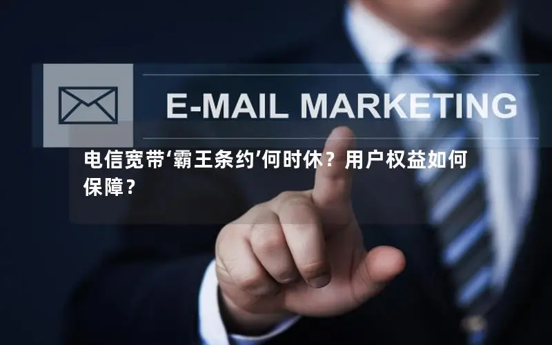 电信宽带‘霸王条约’何时休？用户权益如何保障？