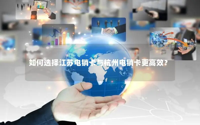 如何选择江苏电销卡与杭州电销卡更高效？