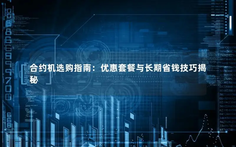 合约机选购指南：优惠套餐与长期省钱技巧揭秘