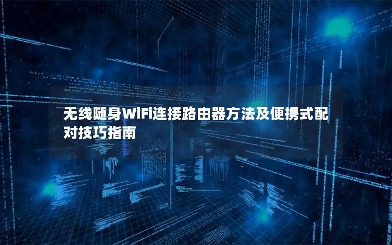 无线随身WiFi连接路由器方法及便携式配对技巧指南