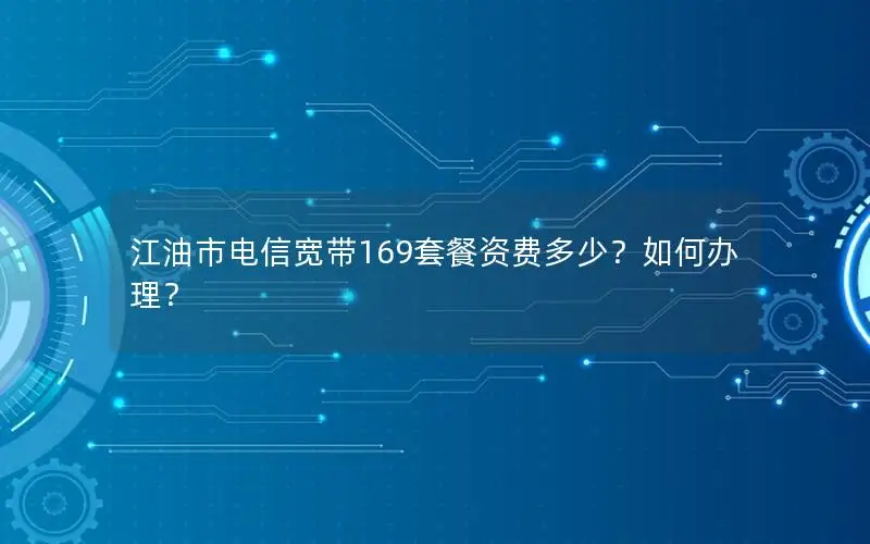 江油市电信宽带169套餐资费多少？如何办理？