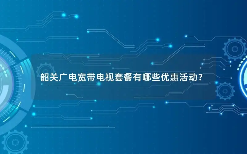 韶关广电宽带电视套餐有哪些优惠活动？