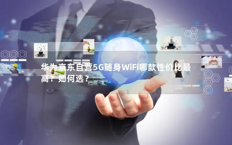 华为京东自营5G随身WiFi哪款性价比最高？如何选？