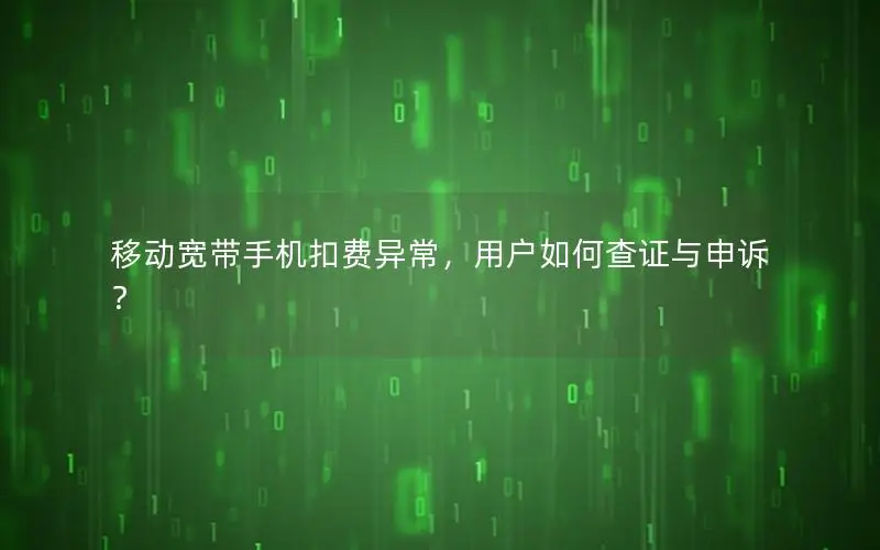 移动宽带手机扣费异常，用户如何查证与申诉？