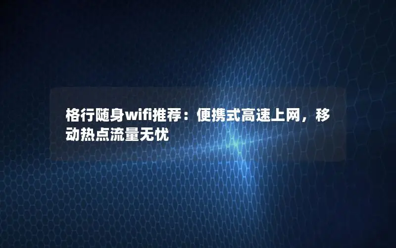 格行随身wifi推荐：便携式高速上网，移动热点流量无忧
