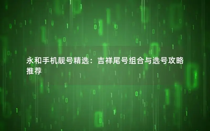永和手机靓号精选：吉祥尾号组合与选号攻略推荐