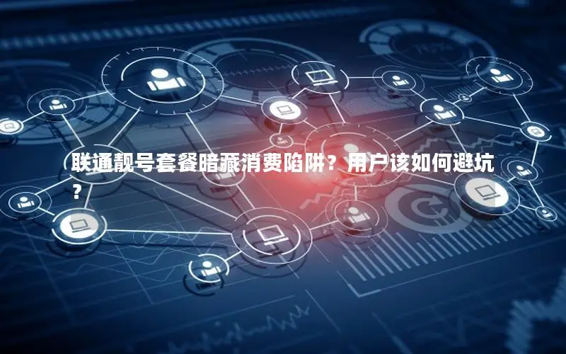 联通靓号套餐暗藏消费陷阱？用户该如何避坑？