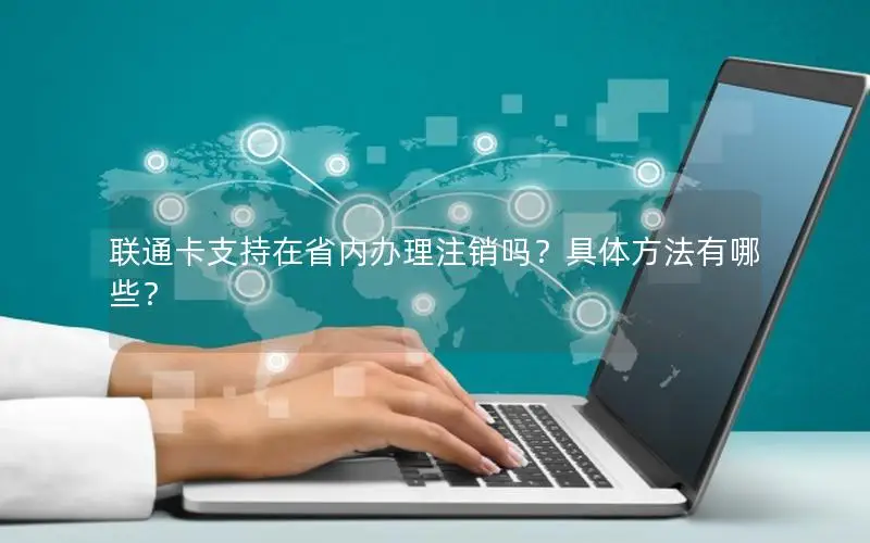 联通卡支持在省内办理注销吗？具体方法有哪些？