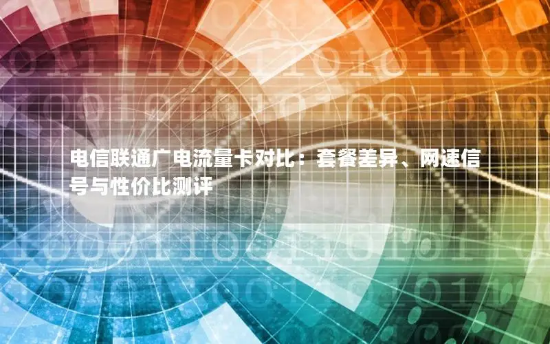 电信联通广电流量卡对比：套餐差异、网速信号与性价比测评