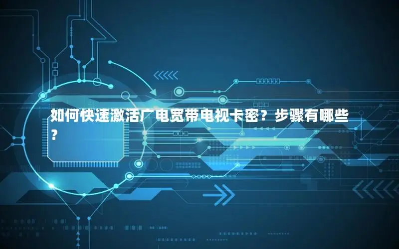 如何快速激活广电宽带电视卡密？步骤有哪些？