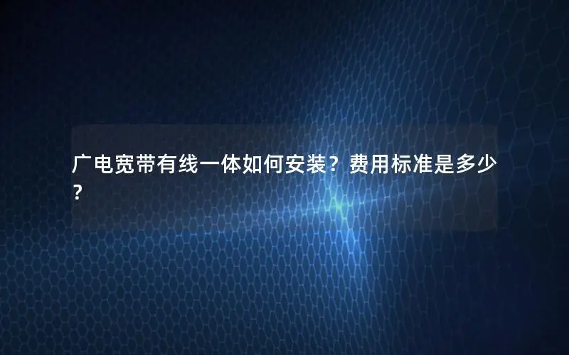 广电宽带有线一体如何安装？费用标准是多少？