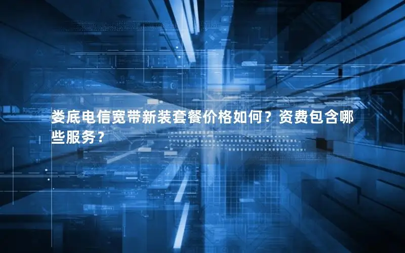 娄底电信宽带新装套餐价格如何？资费包含哪些服务？