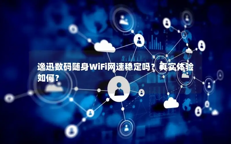 逸迅数码随身WiFi网速稳定吗？真实体验如何？