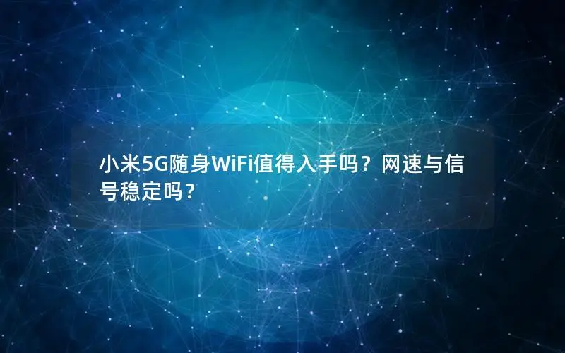 小米5G随身WiFi值得入手吗？网速与信号稳定吗？