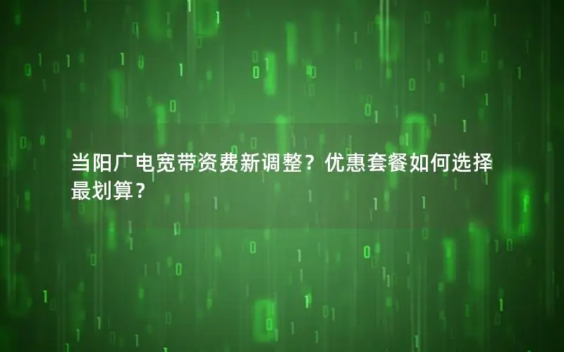 当阳广电宽带资费新调整？优惠套餐如何选择最划算？