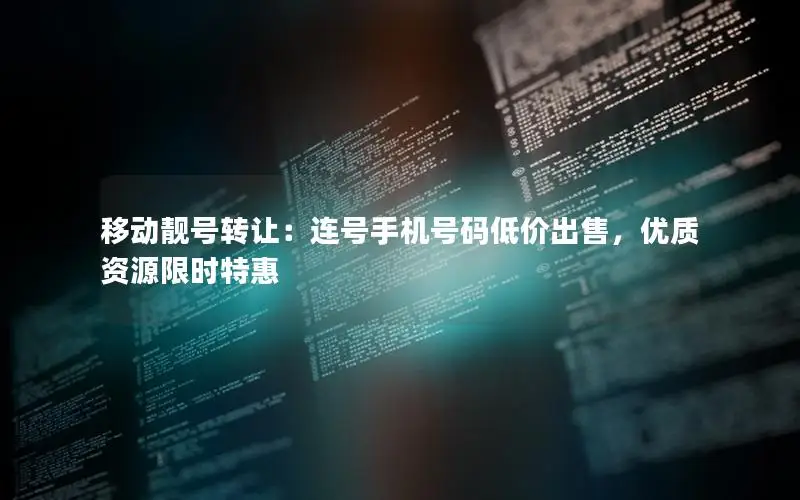 移动靓号转让：连号手机号码低价出售，优质资源限时特惠