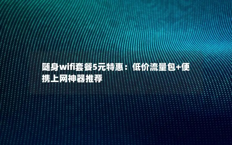 随身wifi套餐5元特惠：低价流量包+便携上网神器推荐