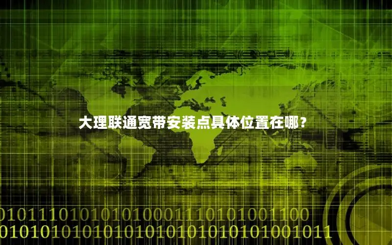 大理联通宽带安装点具体位置在哪？
