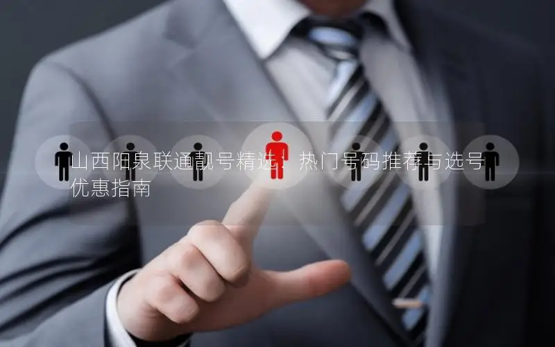 山西阳泉联通靓号精选：热门号码推荐与选号优惠指南