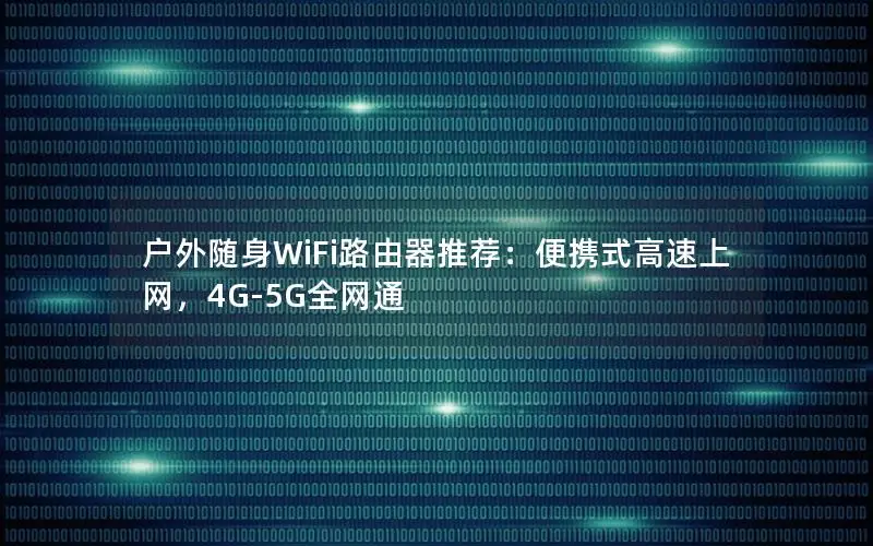 户外随身WiFi路由器推荐：便携式高速上网，4G-5G全网通