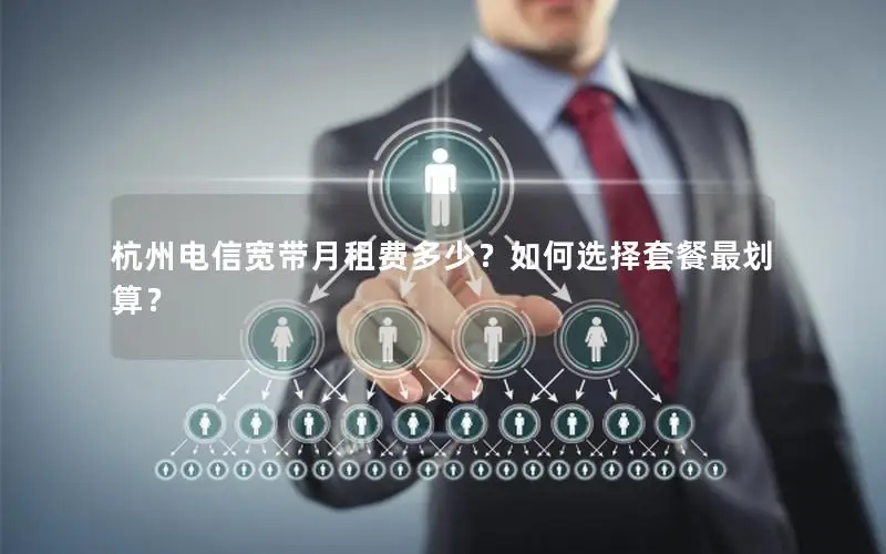 杭州电信宽带月租费多少？如何选择套餐最划算？
