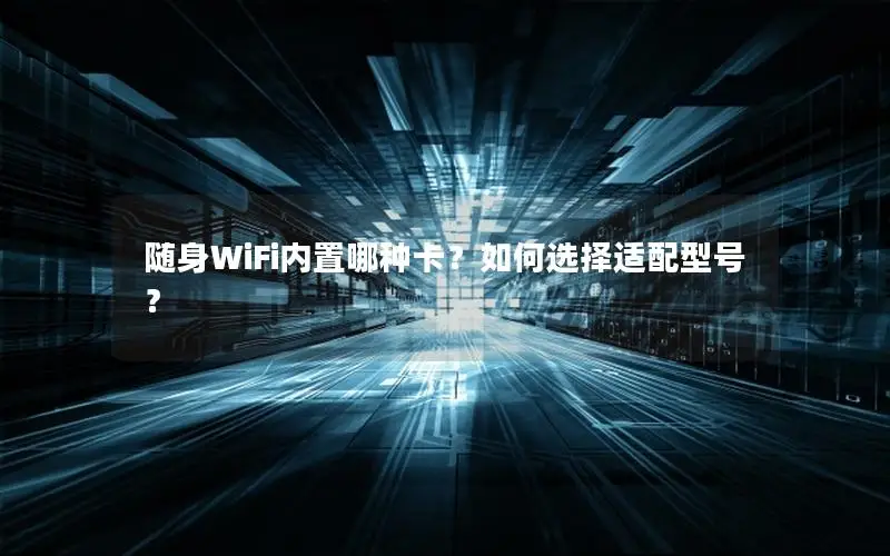 随身WiFi内置哪种卡？如何选择适配型号？