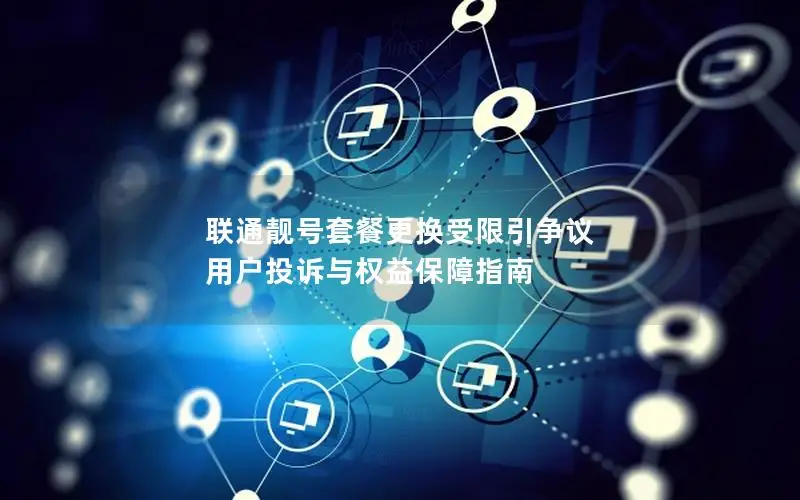 联通靓号套餐更换受限引争议 用户投诉与权益保障指南