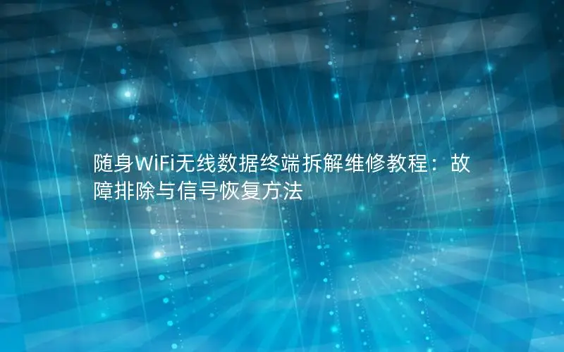 随身WiFi无线数据终端拆解维修教程：故障排除与信号恢复方法