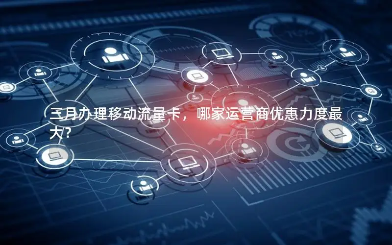 三月办理移动流量卡，哪家运营商优惠力度最大？