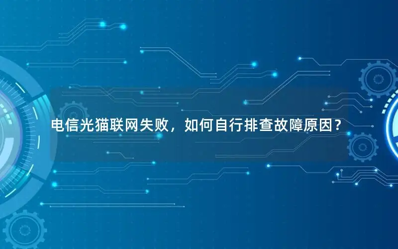 电信光猫联网失败，如何自行排查故障原因？