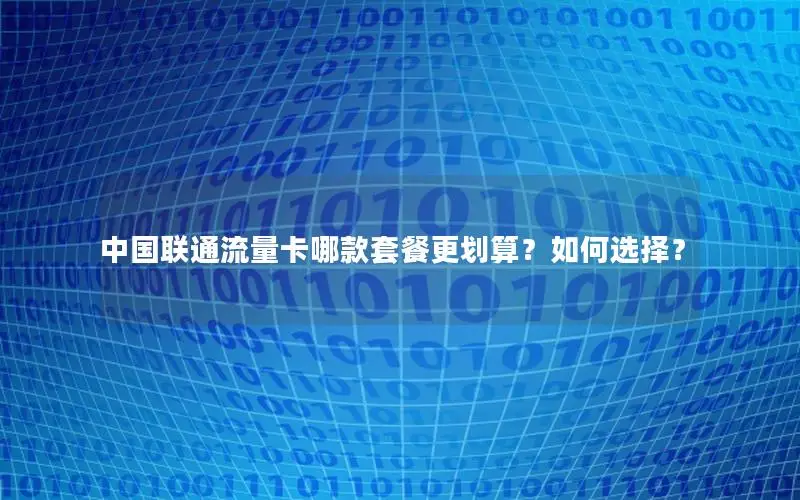 中国联通流量卡哪款套餐更划算？如何选择？