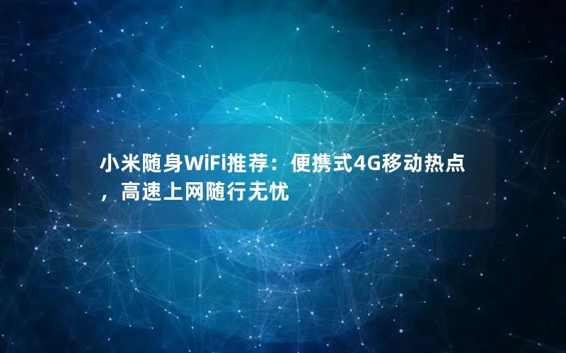小米随身WiFi推荐：便携式4G移动热点，高速上网随行无忧