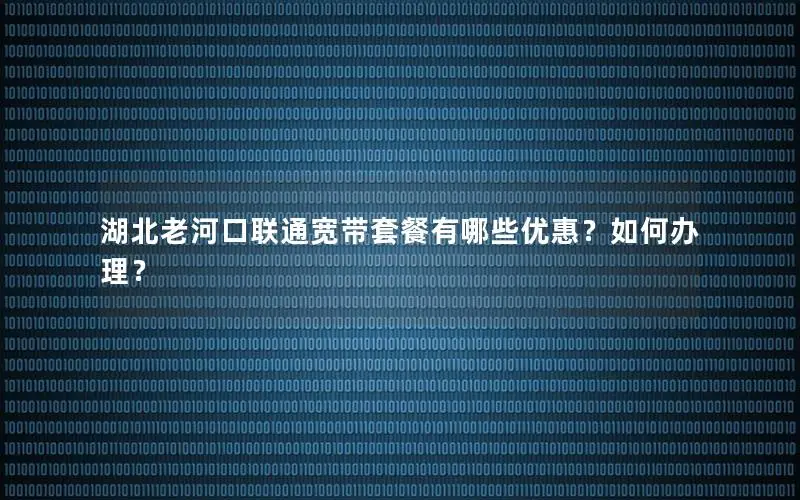 湖北老河口联通宽带套餐有哪些优惠？如何办理？