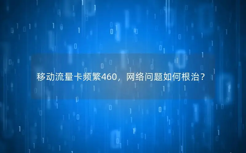 移动流量卡频繁460，网络问题如何根治？
