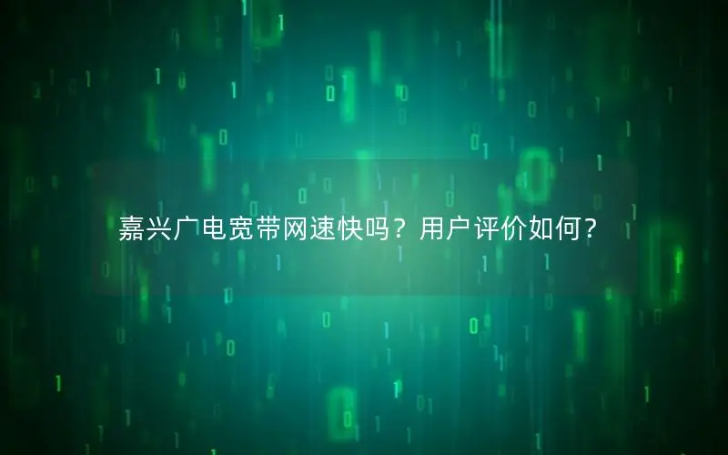 嘉兴广电宽带网速快吗？用户评价如何？