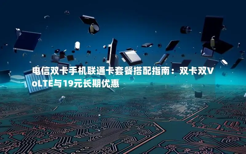 电信双卡手机联通卡套餐搭配指南：双卡双VoLTE与19元长期优惠