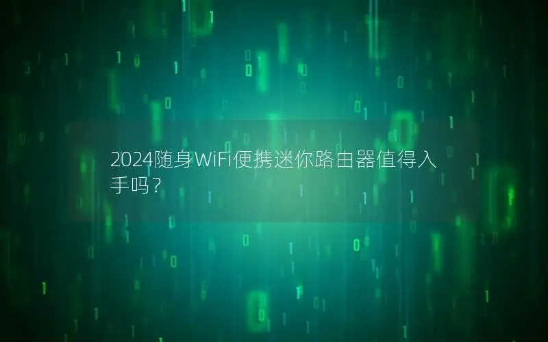 2024随身WiFi便携迷你路由器值得入手吗？
