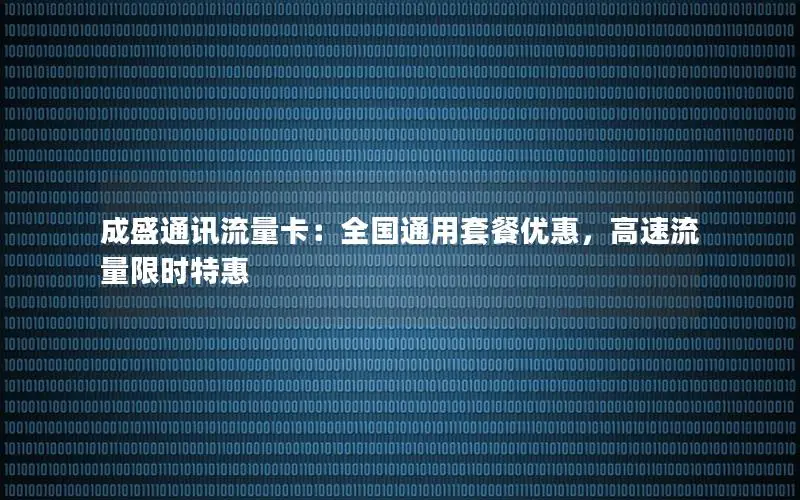 成盛通讯流量卡：全国通用套餐优惠，高速流量限时特惠