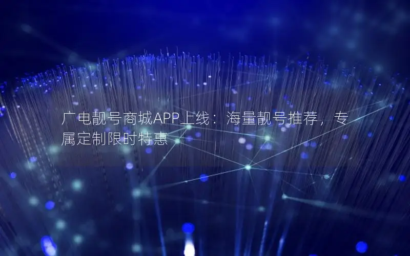 广电靓号商城APP上线：海量靓号推荐，专属定制限时特惠