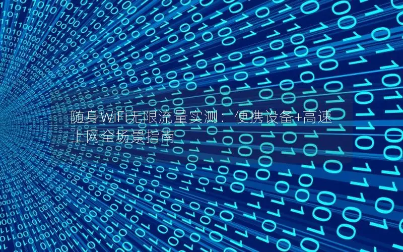 随身WiFi无限流量实测：便携设备+高速上网全场景指南