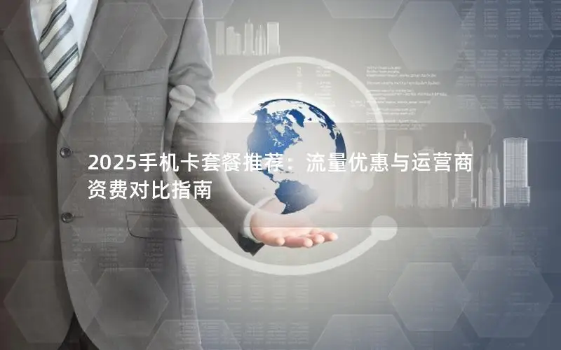 2025手机卡套餐推荐：流量优惠与运营商资费对比指南