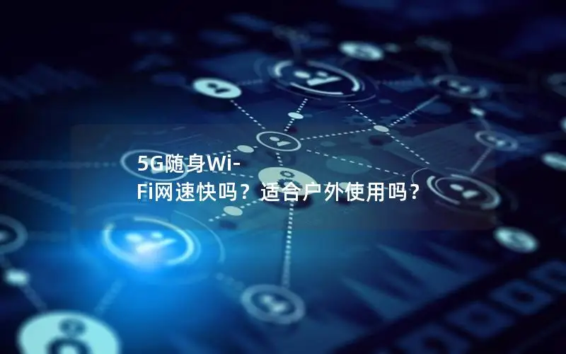 5G随身Wi-Fi网速快吗？适合户外使用吗？