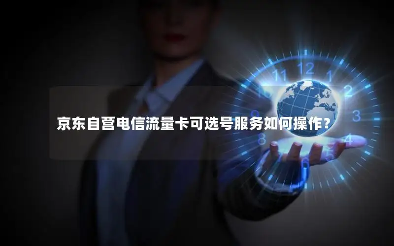 京东自营电信流量卡可选号服务如何操作？