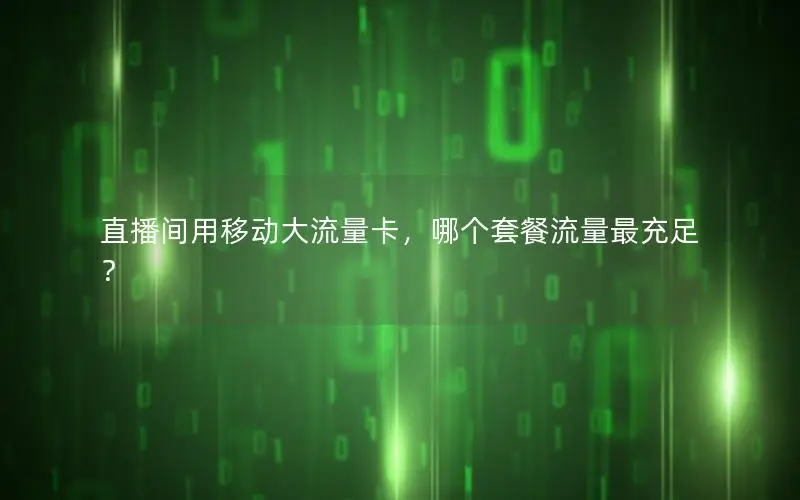 直播间用移动大流量卡，哪个套餐流量最充足？